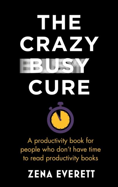 Cover for Zena Everett · The Crazy Busy Cure *BUSINESS BOOK AWARDS WINNER 2022*: A productivity book for people with no time for productivity books (Taschenbuch) (2022)