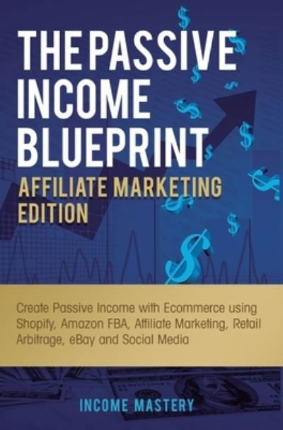 Cover for Income Mastery · The Passive Income Blueprint Affiliate Marketing Edition: Create Passive Income with Ecommerce using Shopify, Amazon FBA, Affiliate Marketing, Retail Arbitrage, eBay and Social Media (Hardcover Book) (2019)