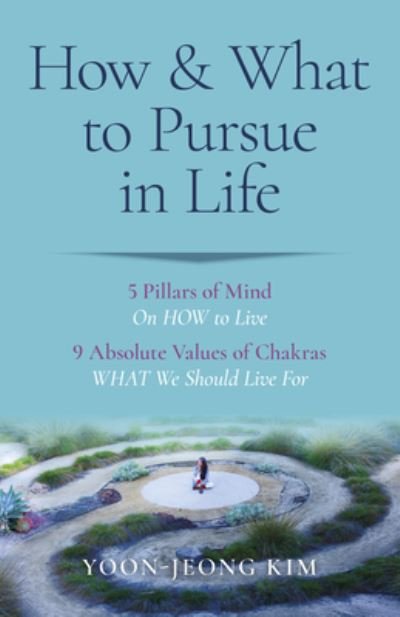 Cover for Yoon–jeong Kim · How &amp; What to Pursue in Life – 5 Pillars of Mind On HOW to Live / 9 Absolute Values of Chakras WHAT We Should Live For (Paperback Bog) (2024)