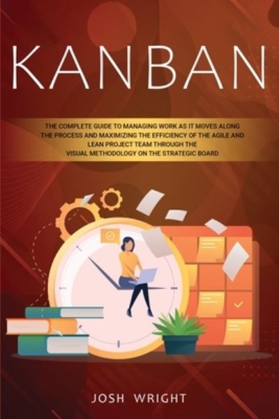 Cover for Josh Wright · Kanban: The Complete Guide to Managing Work as it Moves Along the Process and Maximizing the Efficiency of the Agile and Lean Project Team through the Visual Methodology on the Strategic Board (Paperback Book) (2020)