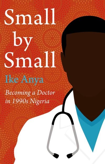 Cover for Ike Anya · Small by Small: Becoming a Doctor in 1990s Nigeria (Innbunden bok) (2023)