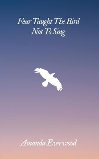 Amanda Everwood · Fear Taught The Bird Not To Sing (Paperback Book) (2017)