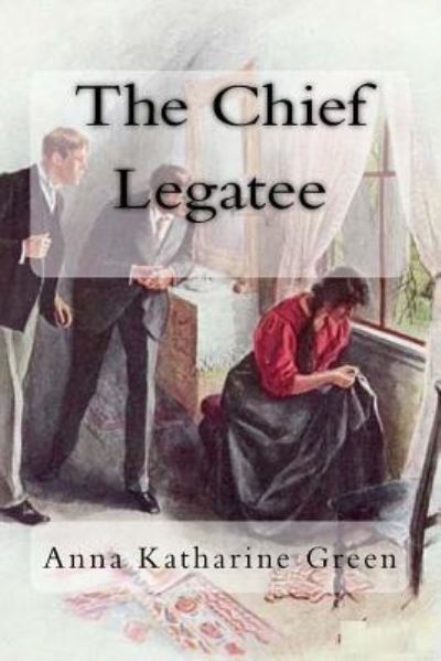 The Chief Legatee - Anna Katharine Green - Książki - Createspace Independent Publishing Platf - 9781985192096 - 8 lutego 2018