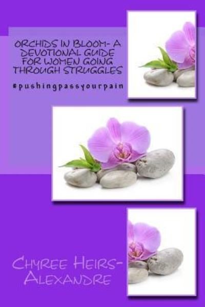 Orchids in bloom- A Devotional Guide For Women Going Through Struggles - Chyree Heirs-Alexandre - Bøger - Createspace Independent Publishing Platf - 9781985668096 - 25. februar 2018