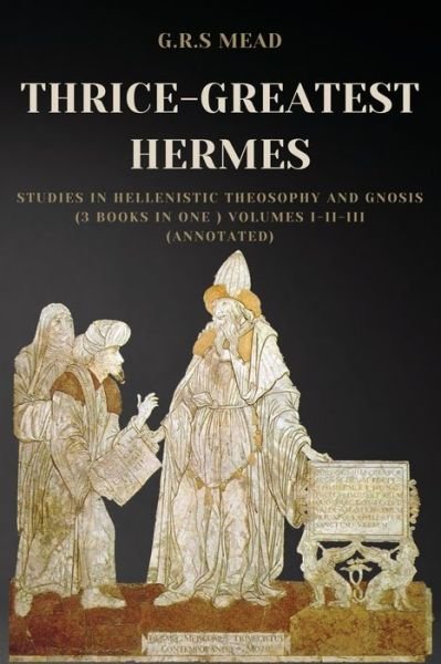 Cover for G R S Mead · Thrice-Greatest Hermes: Studies in Hellenistic Theosophy and Gnosis (3 books in One ) Volumes I-II-III (Annotated) (Taschenbuch) [Annotated edition] (2021)