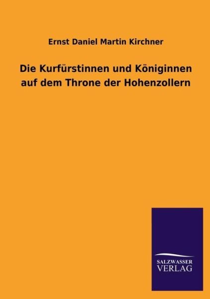 Die Kurfurstinnen Und Koniginnen Auf Dem Throne Der Hohenzollern - Ernst Daniel Martin Kirchner - Books - Salzwasser-Verlag GmbH - 9783734000096 - July 6, 2013