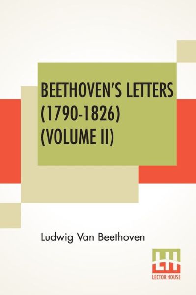 Beethoven's Letters (1790-1826) (Volume II): From The Collection Of Dr. Ludwig Nohl. Also His Letters To The Archduke Rudolph, Cardinal-Archbishop Of Olmutz, K.W., From The Collection Of Dr. Ludwig Ritter Von Koechel. Translated By Lady Wallace. (In Two V - Ludwig Van Beethoven - Boeken - Lector House - 9789390314096 - 21 juli 2020