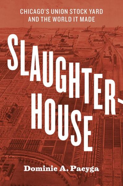 Cover for Dominic A. Pacyga · Slaughterhouse: Chicago's Union Stock Yard and the World It Made (Hardcover Book) (2015)