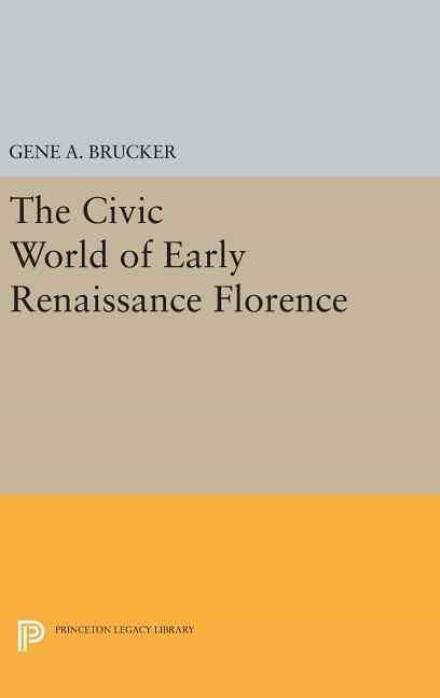 Cover for Gene A. Brucker · The Civic World of Early Renaissance Florence - Princeton Legacy Library (Gebundenes Buch) (2016)