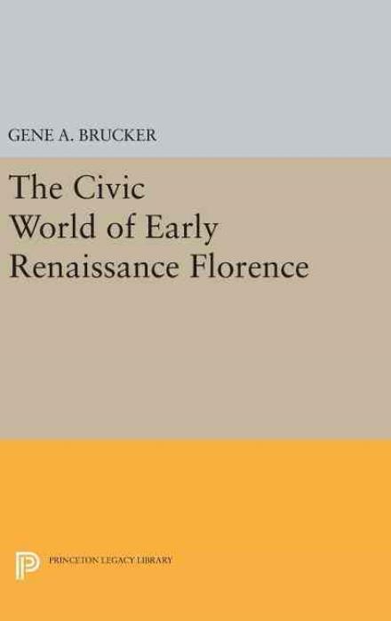 Cover for Gene A. Brucker · The Civic World of Early Renaissance Florence - Princeton Legacy Library (Hardcover Book) (2016)