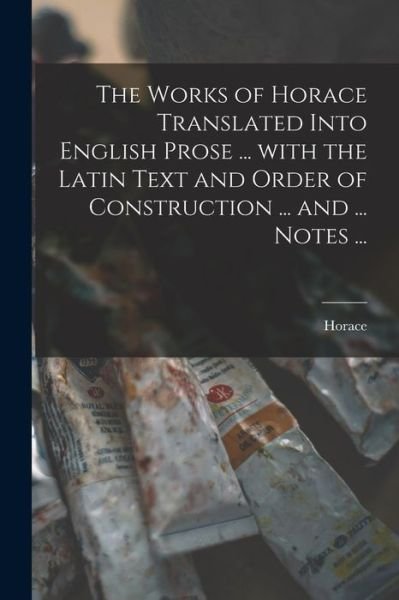 Cover for Horace · The Works of Horace Translated Into English Prose ... With the Latin Text and Order of Construction ... and ... Notes ... (Pocketbok) (2021)