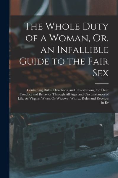 Cover for Anonymous · Whole Duty of a Woman, or, an Infallible Guide to the Fair Sex : Containing Rules, Directions, and Observations, for Their Conduct and Behavior Through All Ages and Circumstances of Life, As Virgins, Wives, or Widows (Book) (2022)