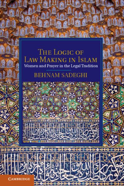 Cover for Sadeghi, Behnam (Stanford University, California) · The Logic of Law Making in Islam: Women and Prayer in the Legal Tradition - Cambridge Studies in Islamic Civilization (Hardcover Book) (2013)