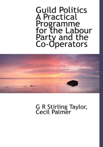 Cover for G R Stirling Taylor · Guild Politics a Practical Programme for the Labour Party and the Co-operators (Hardcover Book) (2010)