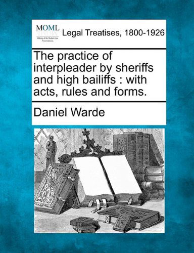 The Practice of Interpleader by Sheriffs and High Bailiffs: with Acts, Rules, and Forms. - Daniel Warde - Kirjat - Gale, Making of Modern Law - 9781240052097 - maanantai 20. joulukuuta 2010