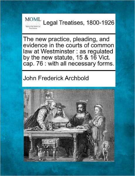 The New Practice, Pleading, and Evidence in the Courts of Common Law at Westminster: As Regulated by the New Statute, 15 & 16 Vict. Cap. 76: with All Nece - John Frederick Archbold - Bøger - Gale Ecco, Making of Modern Law - 9781240180097 - 23. december 2010