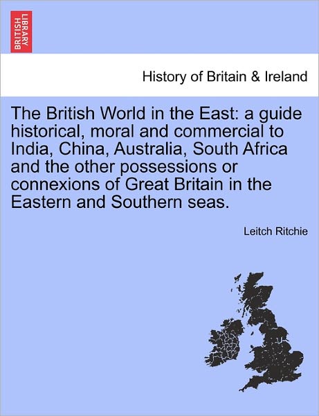 Cover for Leitch Ritchie · The British World in the East: a Guide Historical, Moral and Commercial to India, China, Australia, South Africa and the Other Possessions or Connexi (Paperback Book) (2011)