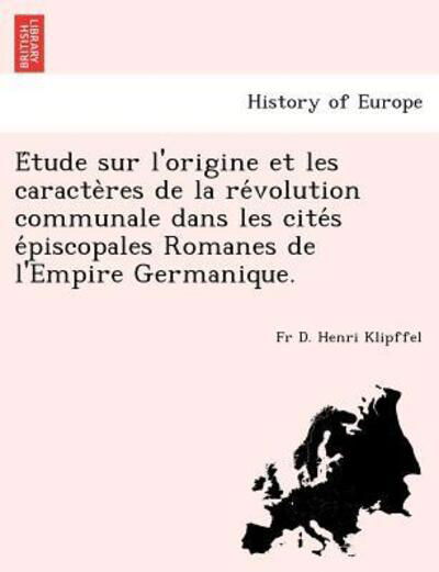 E Tude Sur L'origine et Les Caracte Res De La Re Volution Communale Dans Les Cite S E Piscopales Romanes De L'empire Germanique. - Fr D Henri Klipffel - Books - British Library, Historical Print Editio - 9781249020097 - July 1, 2012