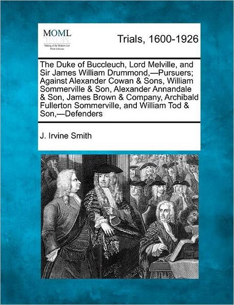 Cover for J Irvine Smith · The Duke of Buccleuch, Lord Melville, and Sir James William Drummond, -pursuers; Against Alexander Cowan &amp; Sons, William Sommerville &amp; Son, Alexander Anna (Paperback Book) (2012)