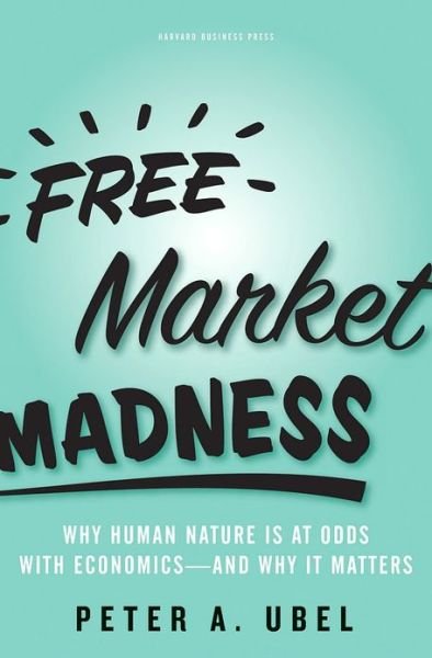 Cover for Peter A. Ubel · Free Market Madness: Why Human Nature is at Odds with Economics--and Why it Matters (Hardcover Book) (2008)