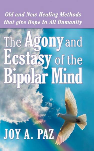 Cover for Joy a Paz · The Agony and Ecstasy of the Bipolar Mind: Old and New Healing Methods That Give Hope to All Humanity (Hardcover bog) (2013)