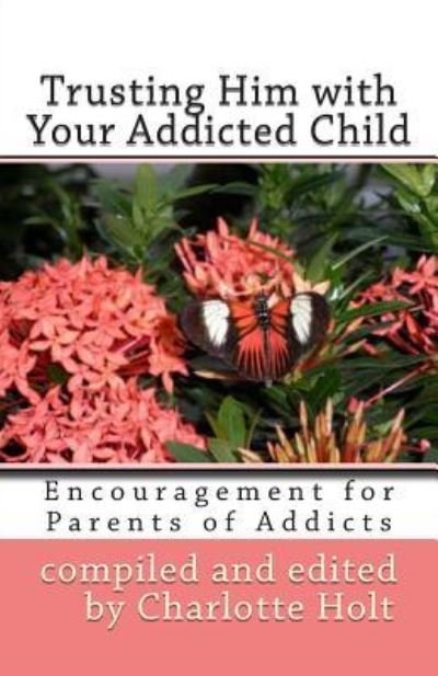 Trusting Him with Your Addicted Child: Encouragement for Parents of Addicts - Charlotte Holt - Bøger - Createspace - 9781484069097 - 13. april 2013