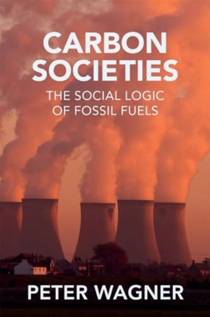 Cover for Wagner, Peter (European University Institute) · Carbon Societies: The Social Logic of Fossil Fuels (Paperback Book) (2024)