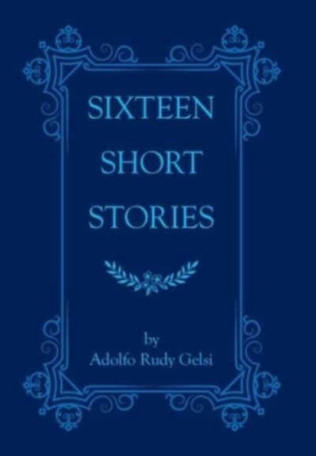 Cover for Adolfo Rudy Gelsi · Sixteen Short Stories (Hardcover Book) (2021)