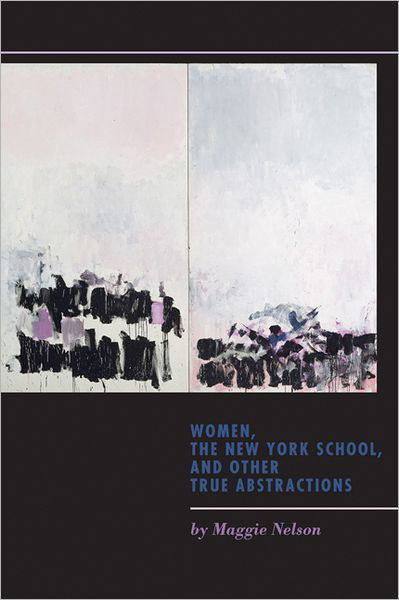 Women, the New York School, and Other True Abstractions - Maggie Nelson - Books - University of Iowa Press - 9781609381097 - December 30, 2011