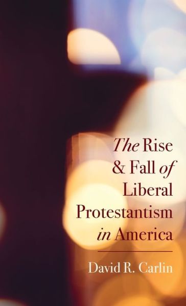 Cover for David R. Carlin · The Rise and Fall of Liberal Protestantism in America (Hardcover Book) (2022)