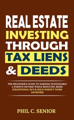 Cover for Phil C Senior · Real Estate Investing Through Tax Liens &amp; Deeds: The Beginner's Guide To Earning Sustainable A Passive Income While Reducing Risks (Traditional Buy &amp; Hold Doesn't Work Anymore) (Paperback Book) (2020)