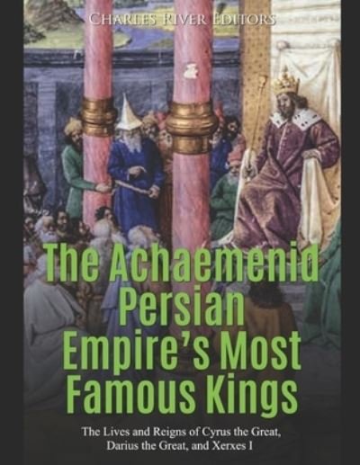 The Achaemenid Persian Empire's Most Famous Kings - Charles River Editors - Kirjat - Independently Published - 9781709397097 - maanantai 18. marraskuuta 2019