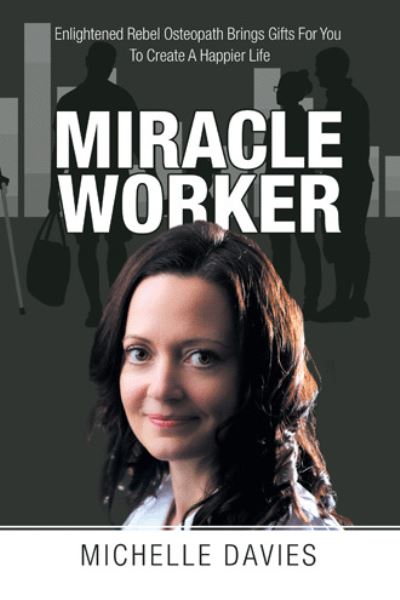 Miracle Worker: Enlightened Rebel Osteopath Brings Gifts for You to Create a Happier Life - Michelle Davies - Książki - Balboa Press UK - 9781982282097 - 27 września 2020