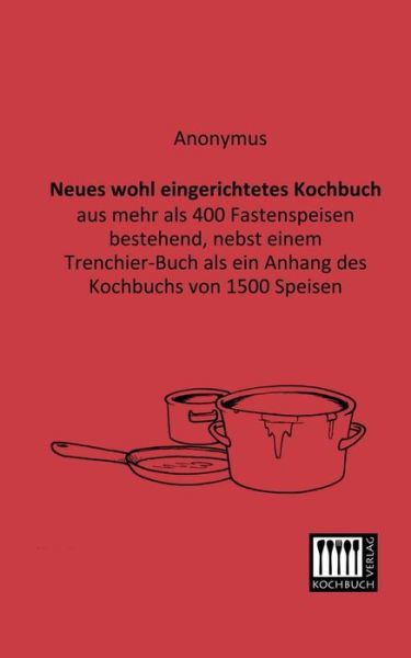 Cover for Anonymus · Neues Wohl Eingerichtetes Kochbuch: Aus Mehr Als 400 Fastenspeisen Bestehend, Nebst Einem Trenchier-buch Als Ein Anhang Des Kochbuchs Von 1500 Speisen (Paperback Book) [German edition] (2013)