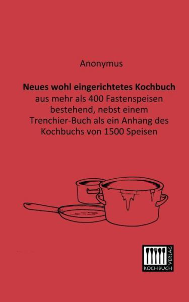 Neues Wohl Eingerichtetes Kochbuch: Aus Mehr Als 400 Fastenspeisen Bestehend, Nebst Einem Trenchier-buch Als Ein Anhang Des Kochbuchs Von 1500 Speisen - Anonymus - Books - Kochbuch-Verlag - 9783944350097 - January 9, 2013