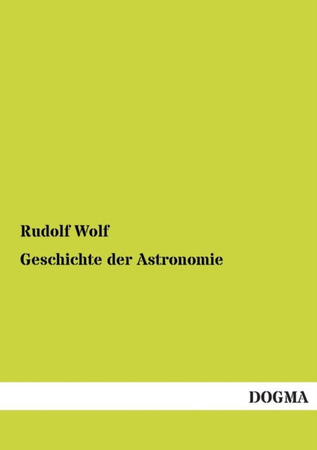 Geschichte Der Astronomie - Rudolf Wolf - Books - DOGMA - 9783955802097 - April 24, 2013