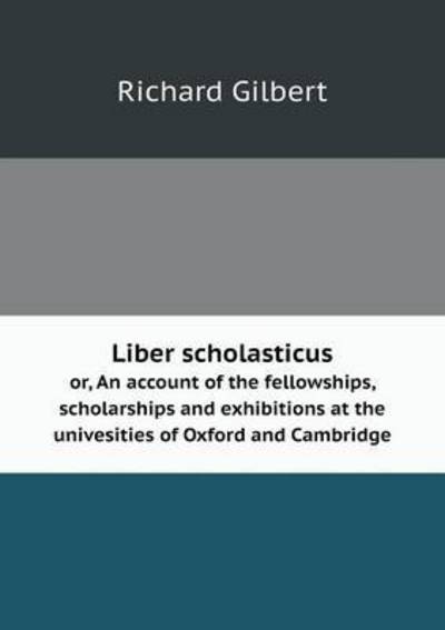 Cover for Richard Gilbert · Liber Scholasticus Or, an Account of the Fellowships, Scholarships and Exhibitions at the Univesities of Oxford and Cambridge (Paperback Book) (2015)