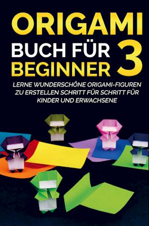 Cover for Yuto Kanazawa · Origami Buch für Beginner 3 : Lerne wunderschöne Origami-Figuren zu erstellen Schritt für Schritt für Kinder und Erwachsene (Paperback Book) (2021)