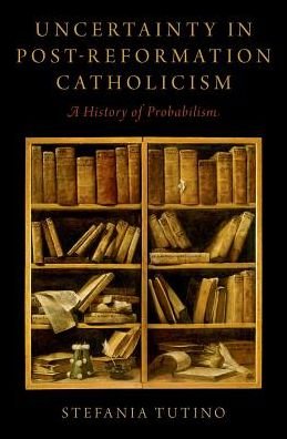 Cover for Tutino, Stefania (Professor of History, Professor of History, University of California, Los Angeles) · Uncertainty in Post-Reformation Catholicism: A History of Probabilism (Hardcover Book) (2017)
