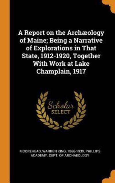 Cover for Warren King Moorehead · A Report on the Archaeology of Maine; Being a Narrative of Explorations in That State, 1912-1920, Together with Work at Lake Champlain, 1917 (Gebundenes Buch) (2018)