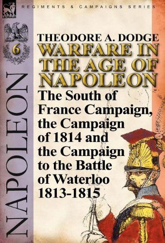 Cover for Theodore A Dodge · Warfare in the Age of Napoleon-Volume 6: The South of France Campaign, the Campaign of 1814 and the Campaign to the Battle of Waterloo 1813-1815 (Hardcover Book) (2011)