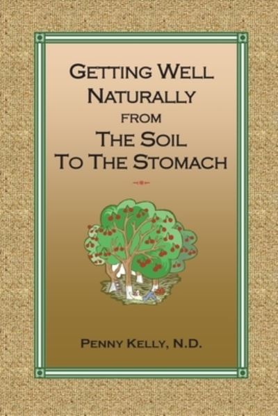 Getting Well Naturally from The Soil to The Stomach: Understanding the Connection Between the Earth and Your Health - Penny Kelly - Kirjat - Lily Hill Publishing - 9780985748098 - sunnuntai 7. maaliskuuta 2021