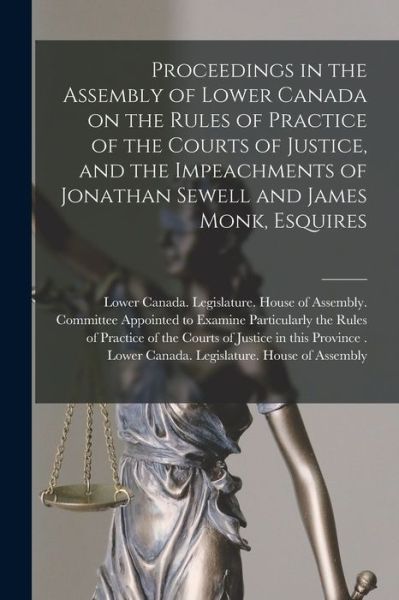 Cover for Lower Canada Legislature House of a · Proceedings in the Assembly of Lower Canada on the Rules of Practice of the Courts of Justice, and the Impeachments of Jonathan Sewell and James Monk, Esquires [microform] (Paperback Book) (2021)