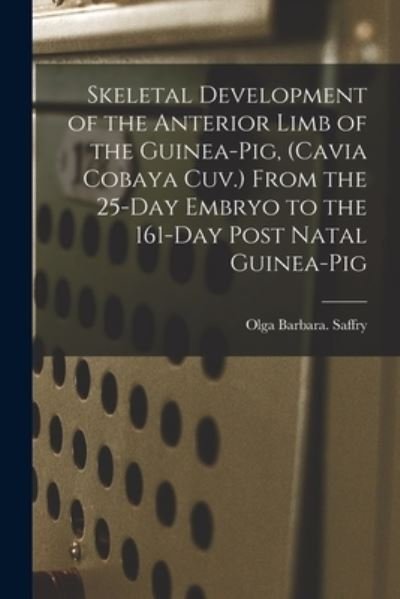 Cover for Olga Barbara Saffry · Skeletal Development of the Anterior Limb of the Guinea-pig, (Cavia Cobaya Cuv.) From the 25-day Embryo to the 161-day Post Natal Guinea-pig (Taschenbuch) (2021)