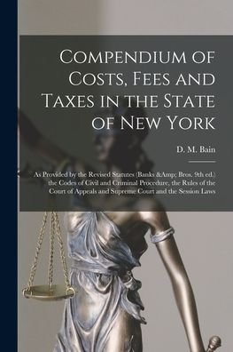 Cover for D M (Donald M ) Bain · Compendium of Costs, Fees and Taxes in the State of New York: as Provided by the Revised Statutes (Banks &amp; Bros. 9th Ed.) the Codes of Civil and Criminal Procedure, the Rules of the Court of Appeals and Supreme Court and the Session Laws (Pocketbok) (2021)