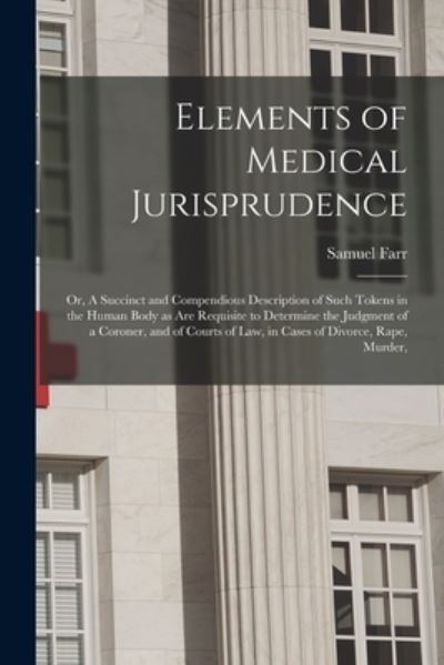 Cover for Samuel 1741-1795 Farr · Elements of Medical Jurisprudence: or, A Succinct and Compendious Description of Such Tokens in the Human Body as Are Requisite to Determine the Judgment of a Coroner, and of Courts of Law, in Cases of Divorce, Rape, Murder, (Paperback Book) (2021)