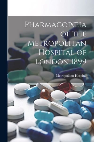 Cover for Metropolitan Hospital · Pharmacopoeia of the Metropolitan Hospital of London 1899 (Book) (2023)