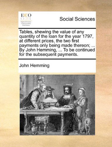 Cover for John Hemming · Tables, Shewing the Value of Any Quantity of the Loan for the Year 1797, at Different Prices, the Two First Payments Only Being Made Thereon; ... by ... to Be Continued for the Subsequent Payments. (Paperback Book) (2010)