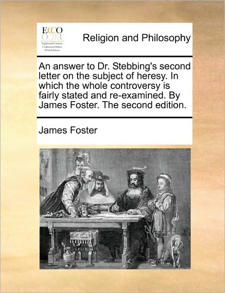 Cover for James Foster · An Answer to Dr. Stebbing's Second Letter on the Subject of Heresy. in Which the Whole Controversy is Fairly Stated and Re-examined. by James Foster. the (Paperback Book) (2010)