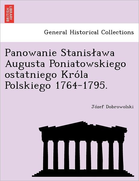 Cover for J Zef Dobrowolski · Panowanie Stanis Awa Augusta Poniatowskiego Ostatniego Kro La Polskiego 1764-1795. (Pocketbok) (2011)